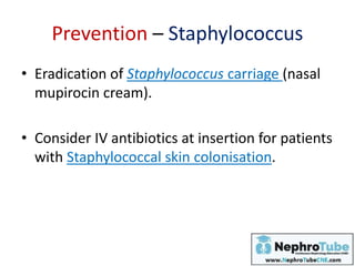 Prevention – Staphylococcus
• Eradication of Staphylococcus carriage (nasal
mupirocin cream).
• Consider IV antibiotics at insertion for patients
with Staphylococcal skin colonisation.
 
