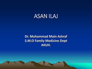 ASAN ILAJ
Dr. Muhammad Moin Ashraf
S.M.O Family Medicine Dept
AKUH.
 