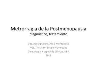 Metrorragia de la Postmenopausia
diagnóstico, tratamiento
Doc. Adscripta Dra. Alicia Monterroso
Prof. Titular Dr. Sergio Provenzano
Ginecología. Hospital de Clínicas. UBA
2015
 