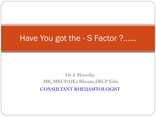 Dr A Moorthy  MB, MRCP(UK) Rheum,FRCP Edin CONSULTANT RHEUAMTOLOGIST Have You got the - S Factor ?...... 