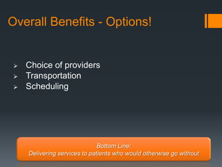 Overall Benefits - Options!


    Choice of providers
    Transportation
    Scheduling




                               Bottom Line:
     Delivering services to patients who would otherwise go without
 