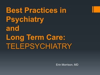 Best Practices in
Psychiatry
and
Long Term Care:
TELEPSYCHIATRY

            Erin Morrison, MD
 