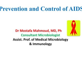 Prevention and Control of AIDS
Dr Mostafa Mahmoud, MD, Ph D,
Consultant Microbiologist
Assist. Prof. of Medical Microbiology
& Immunology
 