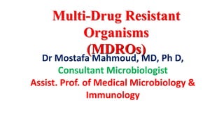 Multi-Drug Resistant
Organisms
(MDROs)
Dr Mostafa Mahmoud, MD, Ph D,
Consultant Microbiologist
Assist. Prof. of Medical Microbiology &
Immunology
 