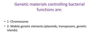 Genetic materials controlling bacterial
functions are:
• 1- Chromosome
• 2- Mobile genetic elements (plasmids, transposons, genetic
islands).
 