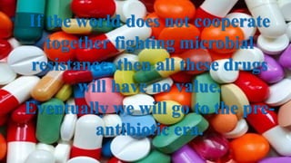 If the world does not cooperate
together fighting microbial
resistance, then all these drugs
will have no value.
Eventually we will go to the pre-
antibiotic era.
 