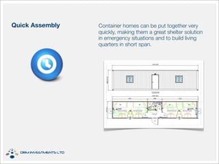 Container homes can be put together very
quickly, making them a great shelter solution
in emergency situations and to build living
quarters in short span.
Quick Assembly
 