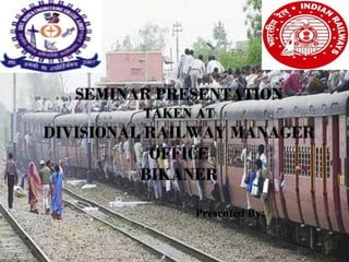 SEMINAR PRESENTATION
TAKEN AT
DIVISIONAL RAILWAY MANAGER
OFFICE
BIKANER
Presented By:
 
