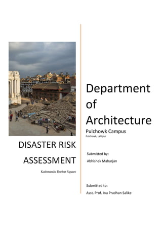 DISASTER RISK
ASSESSMENT
Kathmandu Durbar Square
Department
of
Architecture
Pulchowk Campus
Pulchowk, Lalitpur
Submitted by:
Abhishek Maharjan
Submitted to:
Asst. Prof. Inu Pradhan Salike
 