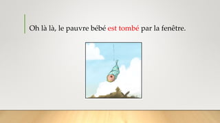 Oh là là, le pauvre bébé est tombé par la fenêtre.
 