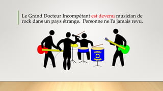 Le Grand Docteur Incompétant est devenu musician de
rock dans un pays étrange. Personne ne l’a jamais revu.
 