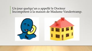 Un jour quelqu’un a appellé le Docteur
Incompétent à la maison de Madame Vandertramp.
 