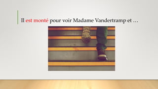 Il est monté pour voir Madame Vandertramp et …
 