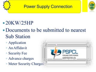 4
Power Supply Connection
20KW/25HP
Documents to be submitted to nearest
Sub Station
◦ Application
◦ AnAffidavit
◦ Security Fee
◦ Advance charges
◦ Meter Security Charges
 