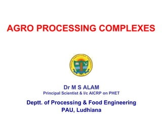 Dr M S ALAM
Principal Scientist & I/c AICRP on PHET
Deptt. of Processing & Food Engineering
PAU, Ludhiana
AGRO PROCESSING COMPLEXES
 