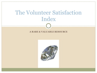 A RARE & VALUABLE RESOURCE The Volunteer Satisfaction Index 