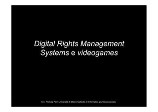 Digital Rights Management
  Systems e videogames




  Avv. Pierluigi Perri-Università di Milano-Cattedra di Informatica giuridica avanzata
 