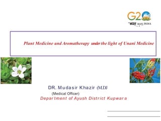 Plant Medicine and Aromatherapy under the light of Unani Medicine
DR. M u da s ir K hazir (M.DJ
(Medical Officer)
Depar tmen t of Ayush Dist r ict Kupwar a
 