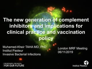 The new generation of complement
inhibitors and implications for
clinical practice and vaccination
policy
Muhamed-Kheir TAHA MD, PhD
Institut Pasteur
Invasive Bacterial Infections
London MRF Meeting
06/11/2019
 
