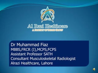 Dr Muhammad Fiaz
MBBS,FRCR (I),MCPS,FCPS
Assistant Professor SATH
Consultant Musculoskeletal Radiologist
Alrazi Healthcare, Lahore
 