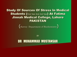 Study Of Sources Of Stress In Medical Students ( First Year And 2nd Year ) At Fatima Jinnah Medical College, Lahore PAKISTAN   ( Survey  Department of Biochemistry ) BY DR  MUHAMMAD  MUSTANSAR 