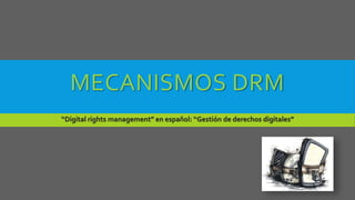 MECANISMOS DRM 
“Digital rights management” en español: “Gestión de derechos digitales” 
 
