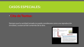 CASOS ESPECIALES: 
Cita de Textos: 
Siempre que la cantidad tomada no pueda considerarse como una reproducción 
simulada y sustancial del contenido de la obra. 
 