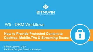 Stefan Lederer, CEO
Paul MacDougall, Solution Architect
How to Provide Protected Content to
Desktop, Mobile,TVs & Streaming Boxes
W5 - DRM Workflows
 