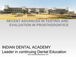 RECENT ADVANCES IN TESTING AND
EVALUATION IN PROSTHODONTICS
INDIAN DENTAL ACADEMY
Leader in continuing Dental Education
www.indiandentalacademy.com
 