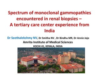 Spectrum of monoclonal gammopathies
encountered in renal biopsies –
A tertiary care center experience from
India
Dr Seethalekshmy NV, Dr Smitha NV , Dr Bindhu MR, Dr Annie Jojo
Amrita Institute of Medical Sciences
KOCHI 41, KERALA, INDIA
 