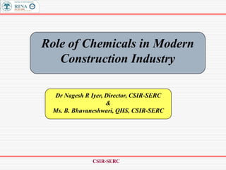 CSIR-SERC
Role of Chemicals in Modern
Construction Industry
Dr Nagesh R Iyer, Director, CSIR-SERC
&
Ms. B. Bhuvaneshwari, QHS, CSIR-SERC
 