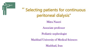 ‘’ Selecting patients for continuous
peritoneal dialysis’’
Mitra Naseri
Associate professor
Pediatric nephrologist
Mashhad University of Medical Sciences
Mashhad, Iran
 