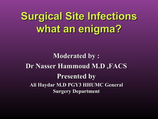 Surgical Site InfectionsSurgical Site Infections
what an enigma?what an enigma?
Moderated by :Moderated by :
Dr Nasser Hammoud M.D ,FACSDr Nasser Hammoud M.D ,FACS
Presented byPresented by
Ali Haydar M.D PGY3 HHUMC GeneralAli Haydar M.D PGY3 HHUMC General
Surgery DepartmentSurgery Department
 