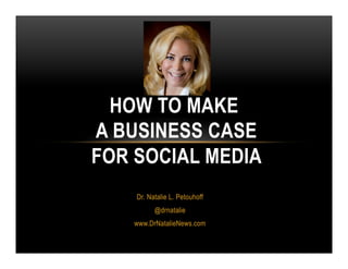 How	
  To	
  Make	
  
	
  A	
  Business	
  Case	
  
	
  for	
  Social	
  Media	
  	
  	
  
	
  Dr.	
  Natalie	
  L.	
  Petouhoﬀ	
  
@drnatalie	
  
www.DrNatalieNews.com	
  
 