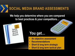 SOCIAL MEDIA BRAND ASSESSMENTS
We help you determine where you are compared
    to best practices & your competitors…



               You get…
               •   An objective assessment
               •   Recommendations
               •   Short & long term strategic
               •   Short & long term tactical plan
 