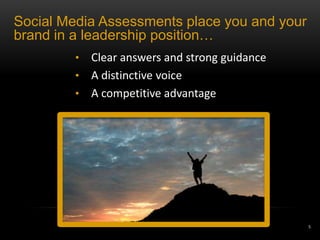 Social Media Assessments place you and your
brand in a leadership position…
         • Clear answers and strong guidance
         • A distinctive voice
         • A competitive advantage




                                               5
 
