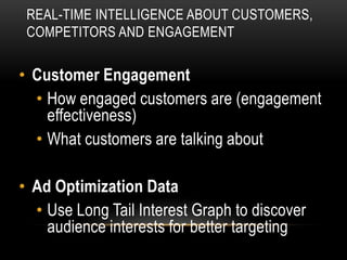 REAL-TIME INTELLIGENCE ABOUT CUSTOMERS,
 COMPETITORS AND ENGAGEMENT


• Customer Engagement
  • How engaged customers are (engagement
    effectiveness)
  • What customers are talking about

• Ad Optimization Data
  • Use Long Tail Interest Graph to discover
    audience interests for better targeting
 