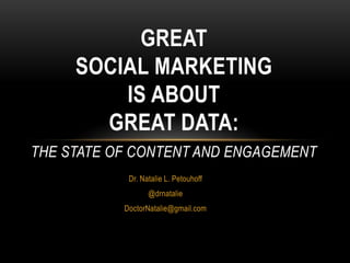 GREAT
     SOCIAL MARKETING
         IS ABOUT
       GREAT DATA:
THE STATE OF CONTENT AND ENGAGEMENT
            Dr. Natalie L. Petouhoff
                  @drnatalie
           DoctorNatalie@gmail.com
 