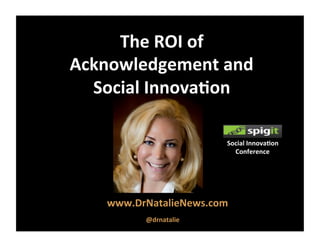 The	
  ROI	
  of	
  	
  
Acknowledgement	
  and	
  	
  
Social	
  Innova8on	
  
www.DrNatalieNews.com	
  
	
  
	
  
	
  	
  	
  
@drnatalie	
  
Social	
  Innova8on	
  
Conference	
  
 
