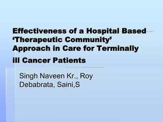 Effectiveness of a Hospital Based ‘Therapeutic Community’ Approach in Care for Terminally ill Cancer Patients Singh Naveen Kr., Roy Debabrata, Saini,S 