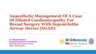 Anaesthetic Management Of A Case
Of Dilated Cardiomyopathy For
Breast Surgery With SupraGlottic
Airway Device (SGAD)
Dr. Nayana Kulkarni
Head of Department- Anesthesia
HCG Manavata Cancer Centre
Nasik, Maharashtra
1
 