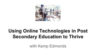 Using Online Technologies in Post 
Secondary Education to Thrive 
with Kemp Edmonds 
 