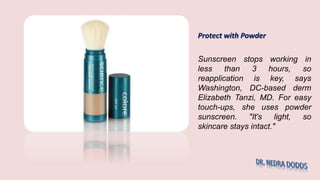 Protect with Powder
Sunscreen stops working in
less than 3 hours, so
reapplication is key, says
Washington, DC-based derm
Elizabeth Tanzi, MD. For easy
touch-ups, she uses powder
sunscreen. "It's light, so
skincare stays intact."
 