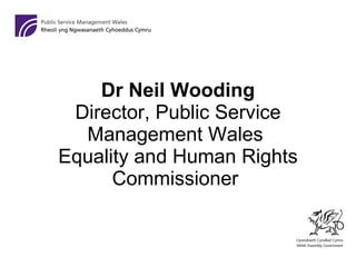 Dr Neil Wooding  Director, Public Service Management Wales  Equality and Human Rights Commissioner  