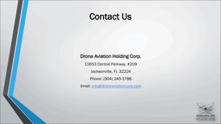Contact Us
Drone Aviation Holding Corp.
11653 Central Parkway, #209
Jacksonville, FL 32224
Phone: (904) 245-1788
Email: info@droneaviationcorp.com
 