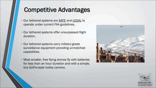 Competitive Advantages
• Our tethered systems are SAFE and LEGAL to
operate under current FAA guidelines.
• Our tethered s...
