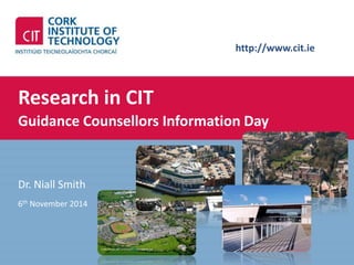 http://www.cit.ie 
Research in CIT 
Guidance Counsellors Information Day 
Dr. Niall Smith 
6th November 2014 
 