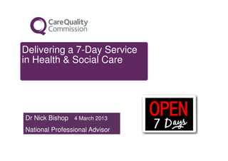 Delivering a 7-Day Service
in Health & Social Care




Dr Nick Bishop 4 March 2013
National Professional Advisor
 