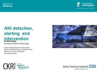 Dr Nick Selby
Associate Professor of Nephrology
Centre for Kidney Research and Innovation
Division of Health Sciences and Graduate Entry
Medicine University of Nottingham
Royal Derby Hospital
AKI detection,
alerting and
intervention
 