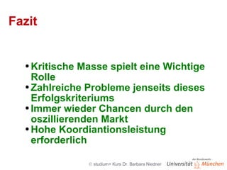 Fazit Kritische Masse spielt eine Wichtige Rolle Zahlreiche Probleme jenseits dieses Erfolgskriteriums Immer wieder Chancen durch den oszillierenden Markt Hohe Koordiantionsleistung erforderlich  